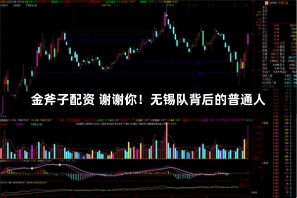 金斧子配资 谢谢你!无锡队背后的普通人