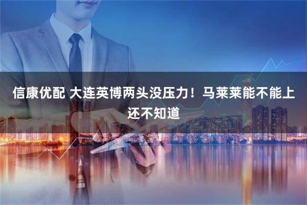 信康优配 大连英博两头没压力！马莱莱能不能上还不知道