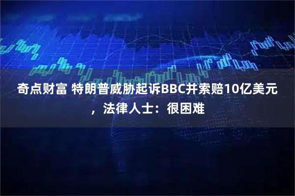 奇点财富 特朗普威胁起诉BBC并索赔10亿美元，法律人士：很困难