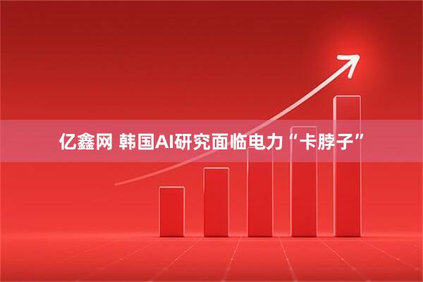 亿鑫网 韩国AI研究面临电力“卡脖子”