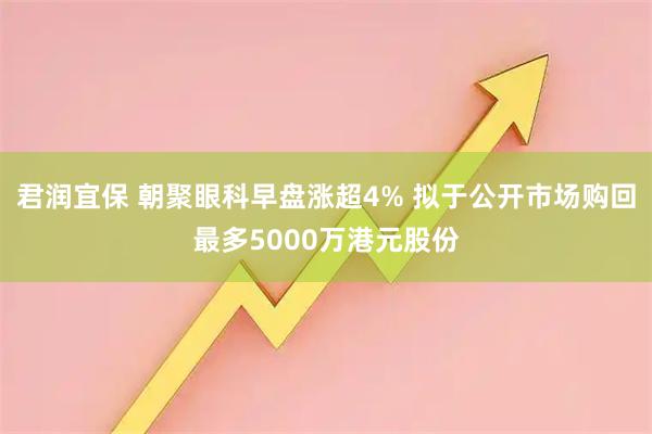 君润宜保 朝聚眼科早盘涨超4% 拟于公开市场购回最多5000万港元股份