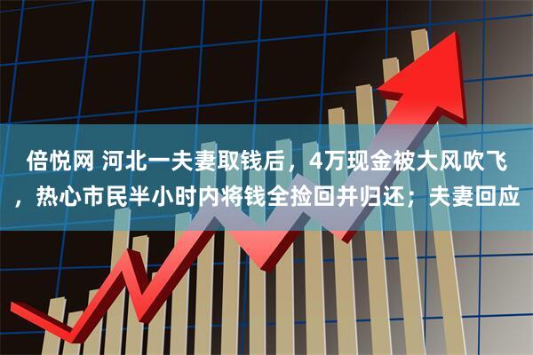 倍悦网 河北一夫妻取钱后，4万现金被大风吹飞，热心市民半小时内将钱全捡回并归还；夫妻回应