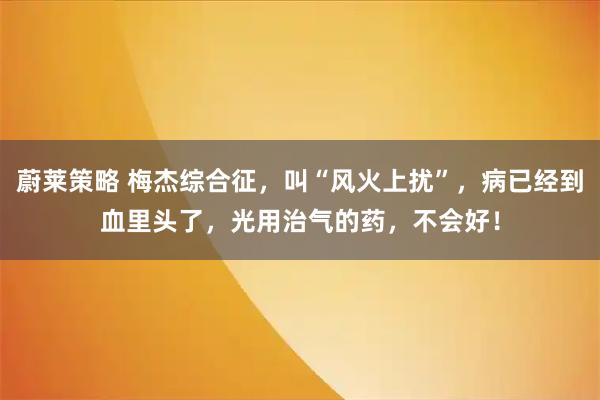 蔚莱策略 梅杰综合征，叫“风火上扰”，病已经到血里头了，光用治气的药，不会好！