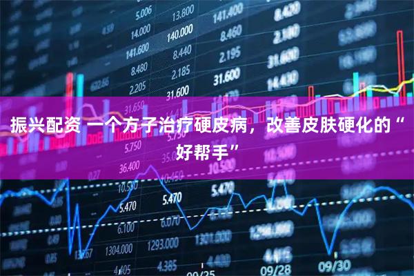 振兴配资 一个方子治疗硬皮病，改善皮肤硬化的“好帮手”