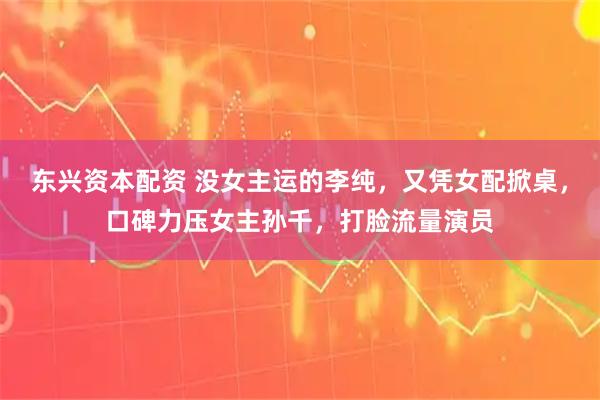 东兴资本配资 没女主运的李纯，又凭女配掀桌，口碑力压女主孙千，打脸流量演员