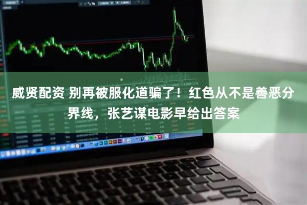 威贤配资 别再被服化道骗了！红色从不是善恶分界线，张艺谋电影早给出答案