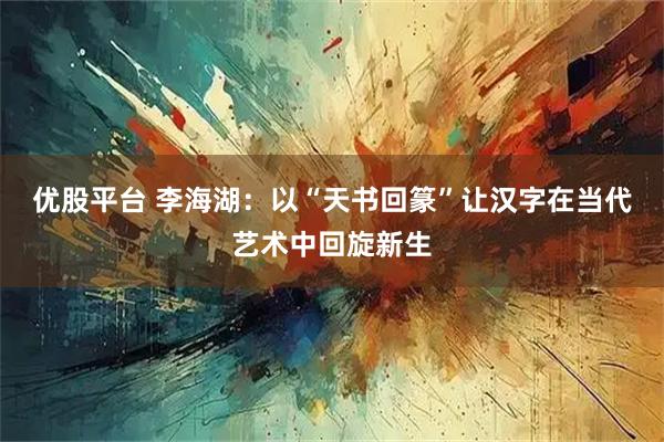 优股平台 李海湖：以“天书回篆”让汉字在当代艺术中回旋新生