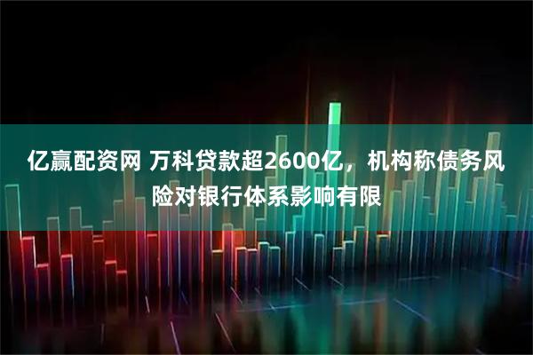 亿赢配资网 万科贷款超2600亿，机构称债务风险对银行体系影响有限
