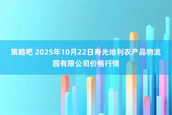 策略吧 2025年10月22日寿光地利农产品物流园有限公司价格行情