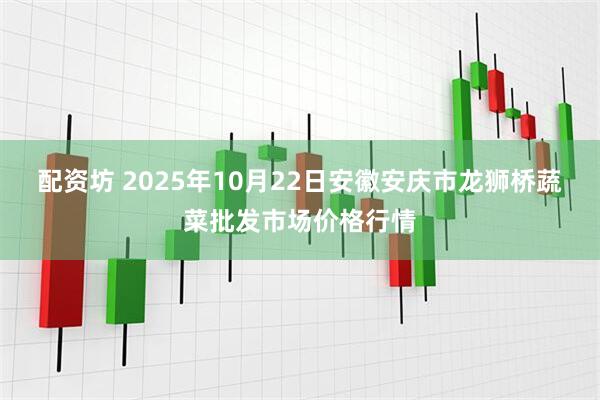 配资坊 2025年10月22日安徽安庆市龙狮桥蔬菜批发市场价格行情