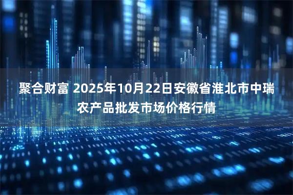聚合财富 2025年10月22日安徽省淮北市中瑞农产品批发市场价格行情