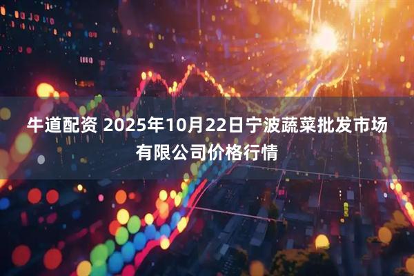 牛道配资 2025年10月22日宁波蔬菜批发市场有限公司价格行情