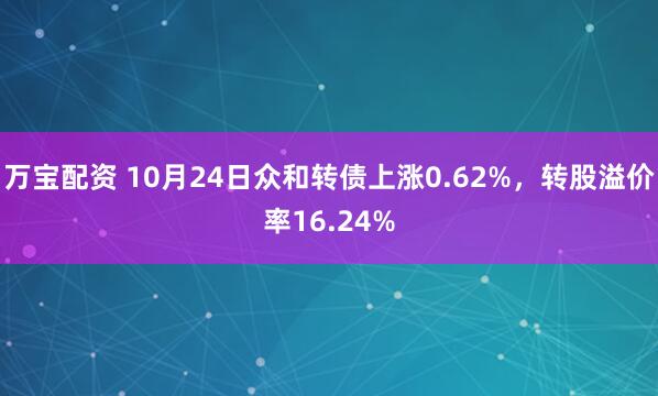 万宝配资 10月24日众和转债上涨0.62%,转股溢价率16.24%