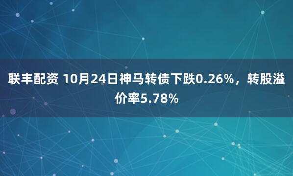 联丰配资 10月24日神马转债下跌0.26%，转股溢价率5.78%