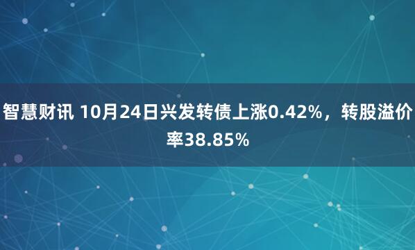 智慧财讯 10月24日兴发转债上涨0.42%，转股溢价率38.85%