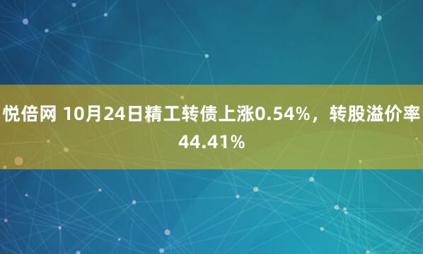 悦倍网 10月24日精工转债上涨0.54%,转股溢价率44.41%