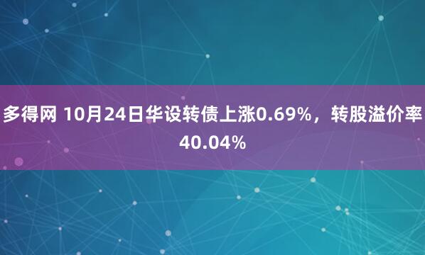 多得网 10月24日华设转债上涨0.69%,转股溢价率40.04%