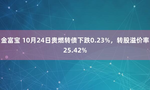 金富宝 10月24日贵燃转债下跌0.23%,转股溢价率25.42%