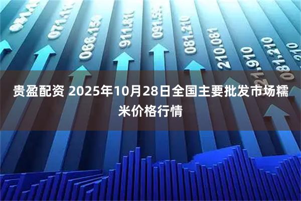 贵盈配资 2025年10月28日全国主要批发市场糯米价格行情