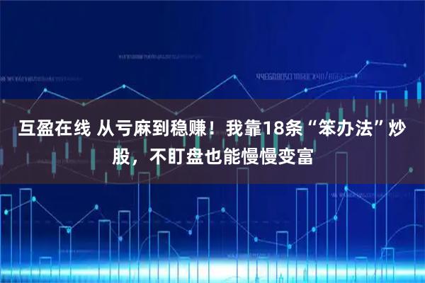 互盈在线 从亏麻到稳赚!我靠18条“笨办法”炒股,不盯盘也能慢慢变富