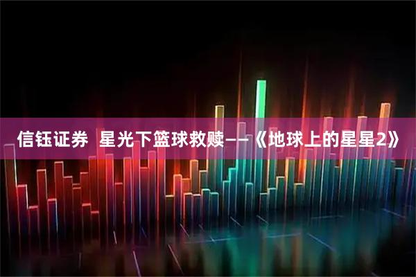 信钰证券 星光下篮球救赎——《地球上的星星2》