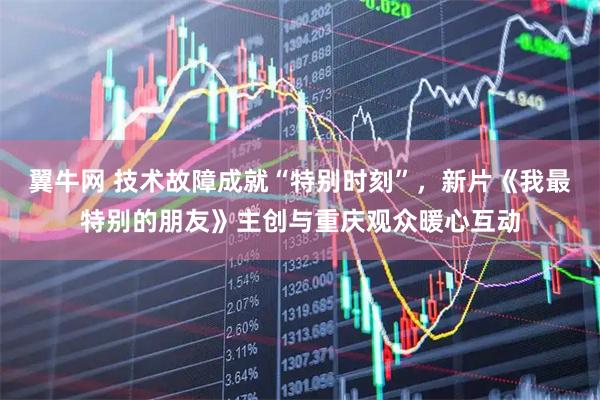 翼牛网 技术故障成就“特别时刻”,新片《我最特别的朋友》主创与重庆观众暖心互动