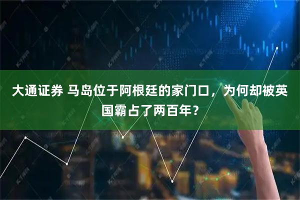大通证券 马岛位于阿根廷的家门口,为何却被英国霸占了两百年?