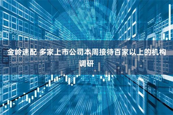 金岭速配 多家上市公司本周接待百家以上的机构调研
