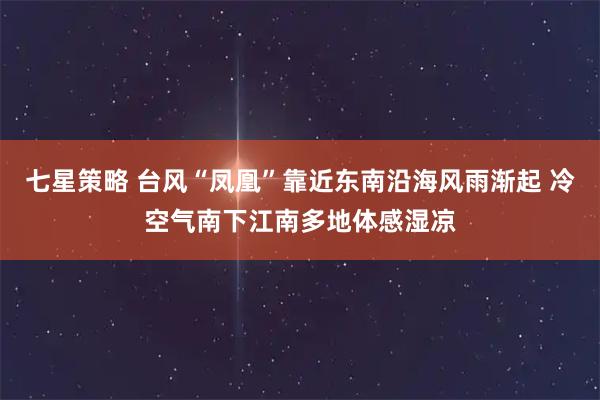 七星策略 台风“凤凰”靠近东南沿海风雨渐起 冷空气南下江南多地体感湿凉