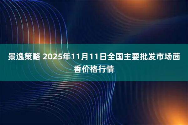 景逸策略 2025年11月11日全国主要批发市场茴香价格行情