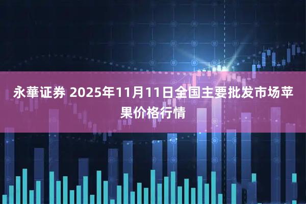 永華证券 2025年11月11日全国主要批发市场苹果价格行情