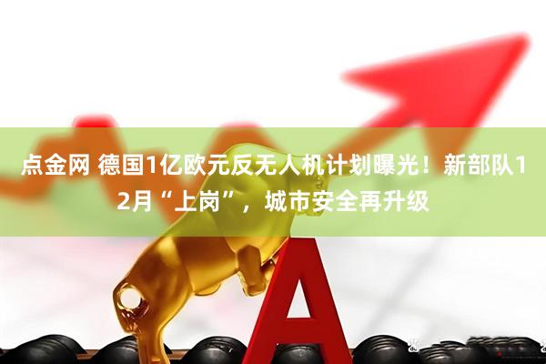 点金网 德国1亿欧元反无人机计划曝光!新部队12月“上岗”,城市安全再升级