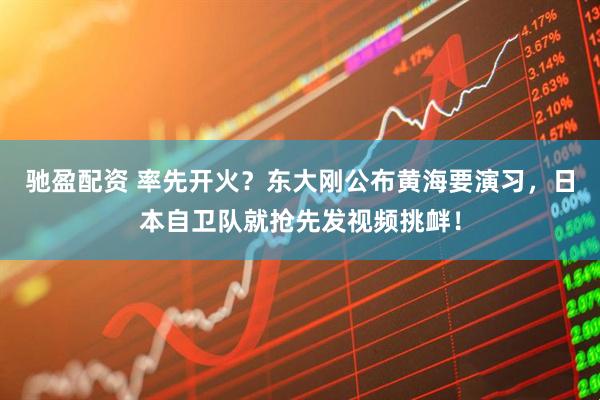 驰盈配资 率先开火?东大刚公布黄海要演习,日本自卫队就抢先发视频挑衅!