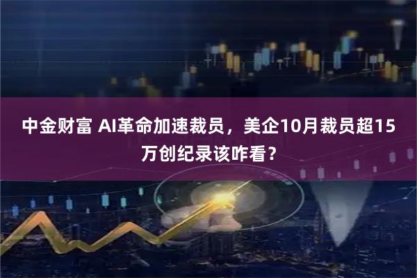 中金财富 AI革命加速裁员,美企10月裁员超15万创纪录该咋看?