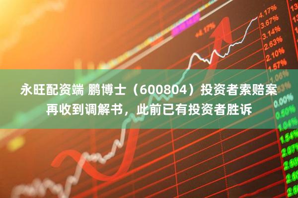 永旺配资端 鹏博士（600804）投资者索赔案再收到调解书，此前已有投资者胜诉