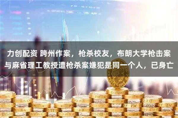 力创配资 跨州作案,枪杀校友,布朗大学枪击案与麻省理工教授遭枪杀案嫌犯是同一个人,已身亡