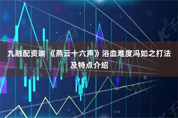 九融配资端 《燕云十六声》浴血难度冯如之打法及特点介绍