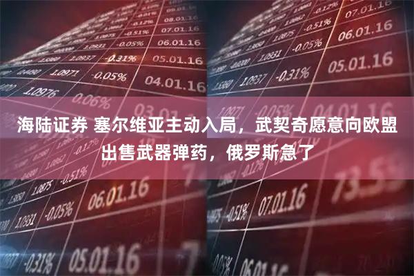 海陆证券 塞尔维亚主动入局，武契奇愿意向欧盟出售武器弹药，俄罗斯急了