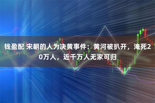 钱盈配 宋朝的人为决黄事件：黄河被扒开，淹死20万人，近千万人无家可归