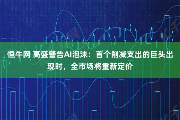 恒牛网 高盛警告AI泡沫：首个削减支出的巨头出现时，全市场将重新定价