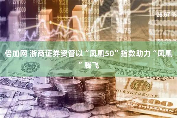 倍加网 浙商证券资管以“凤凰50”指数助力“凤凰”腾飞